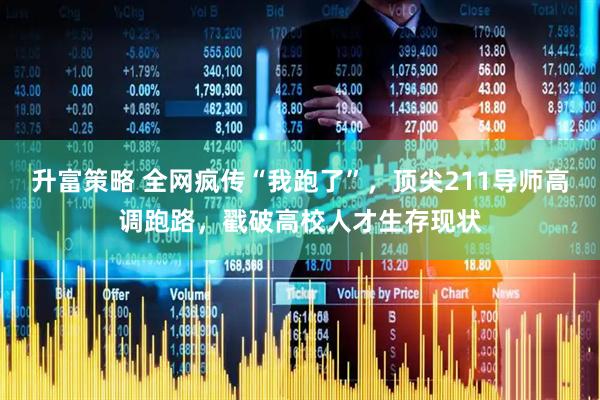 升富策略 全网疯传“我跑了”，顶尖211导师高调跑路，戳破高校人才生存现状