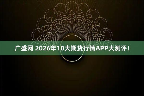广盛网 2026年10大期货行情APP大测评！