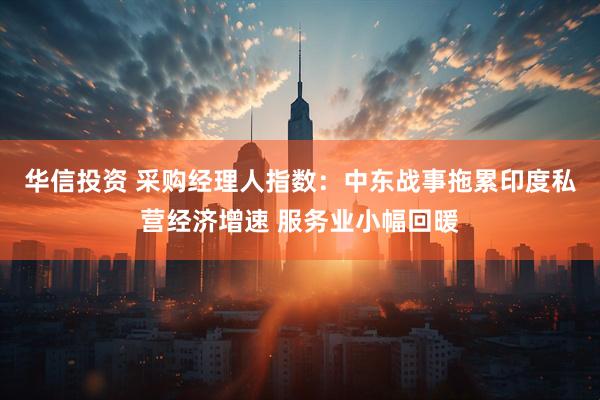 华信投资 采购经理人指数：中东战事拖累印度私营经济增速 服务业小幅回暖