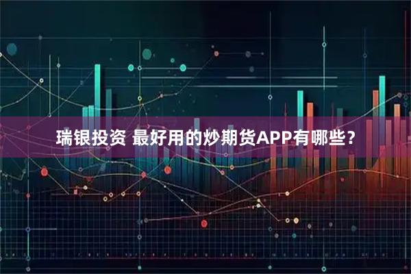 瑞银投资 最好用的炒期货APP有哪些？