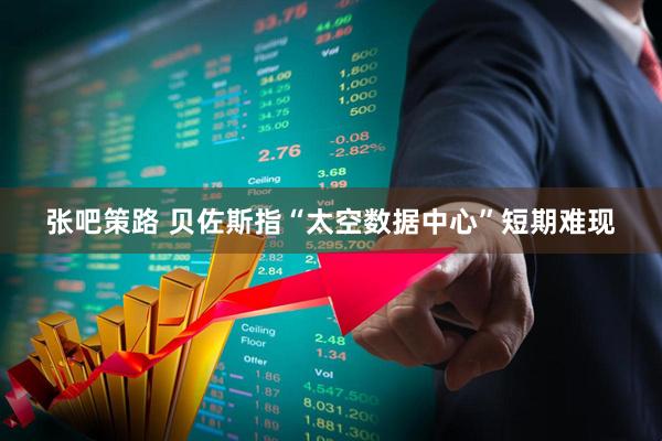 张吧策路 贝佐斯指“太空数据中心”短期难现