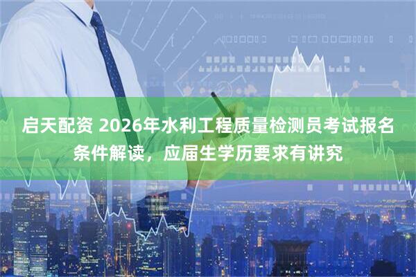 启天配资 2026年水利工程质量检测员考试报名条件解读，应届生学历要求有讲究