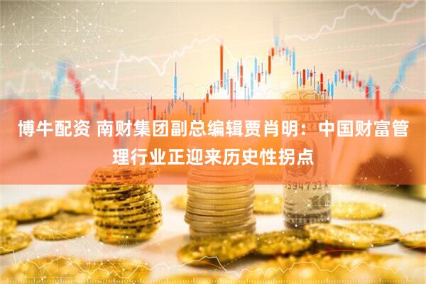 博牛配资 南财集团副总编辑贾肖明：中国财富管理行业正迎来历史性拐点