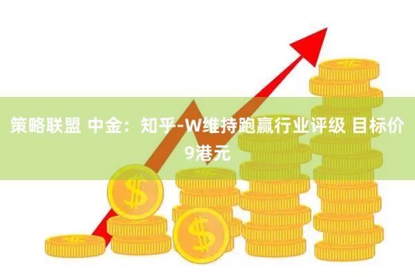 策略联盟 中金：知乎-W维持跑赢行业评级 目标价9港元
