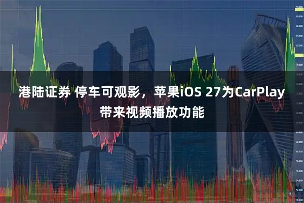 港陆证券 停车可观影，苹果iOS 27为CarPlay带来视频播放功能