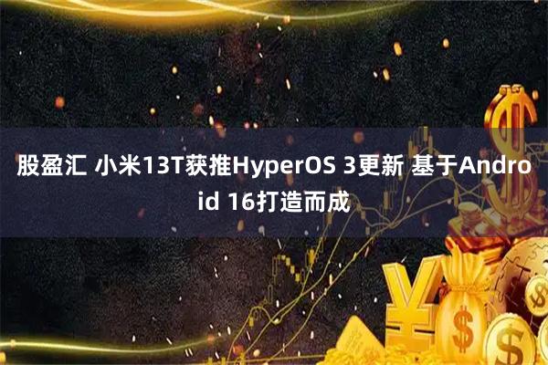 股盈汇 小米13T获推HyperOS 3更新 基于Android 16打造而成