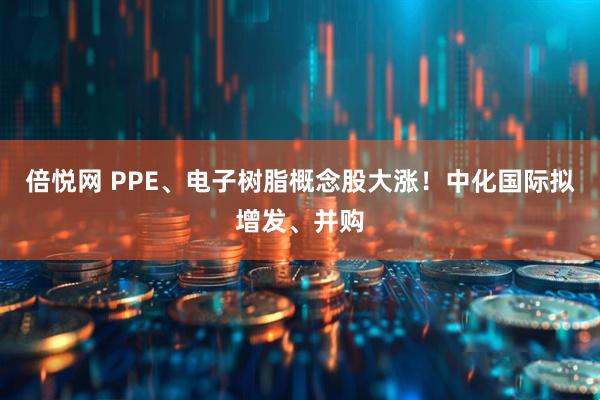 倍悦网 PPE、电子树脂概念股大涨！中化国际拟增发、并购