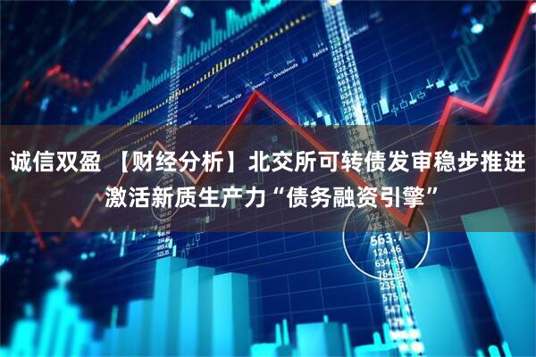 诚信双盈 【财经分析】北交所可转债发审稳步推进 激活新质生产力“债务融资引擎”