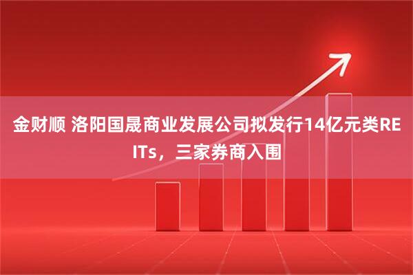 金财顺 洛阳国晟商业发展公司拟发行14亿元类REITs，三家券商入围