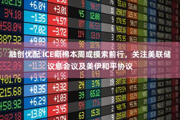 融创优配 ICE期棉本周或摸索前行，关注美联储议息会议及美伊和平协议