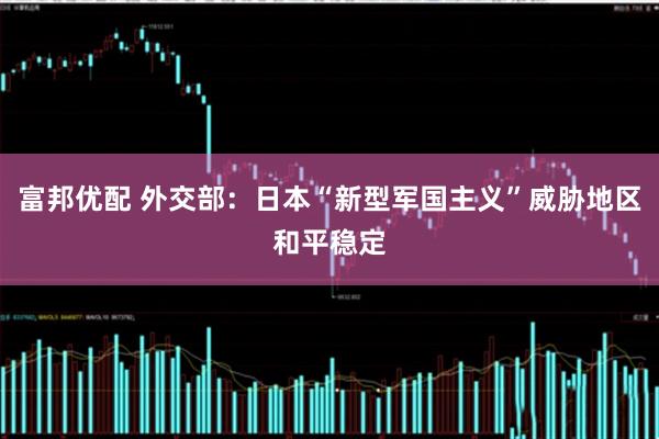 富邦优配 外交部:日本“新型军国主义”威胁地区和平稳定