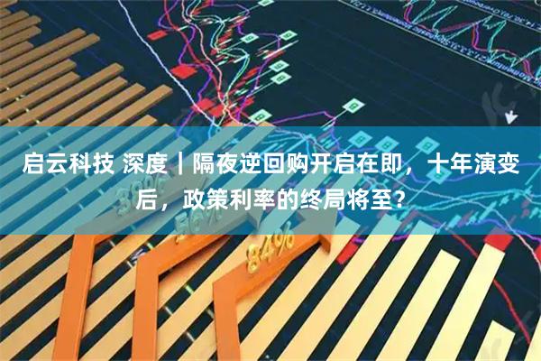 启云科技 深度｜隔夜逆回购开启在即，十年演变后，政策利率的终局将至？