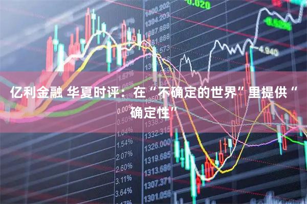 亿利金融 华夏时评：在“不确定的世界”里提供“确定性”