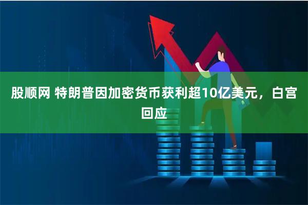 股顺网 特朗普因加密货币获利超10亿美元，白宫回应