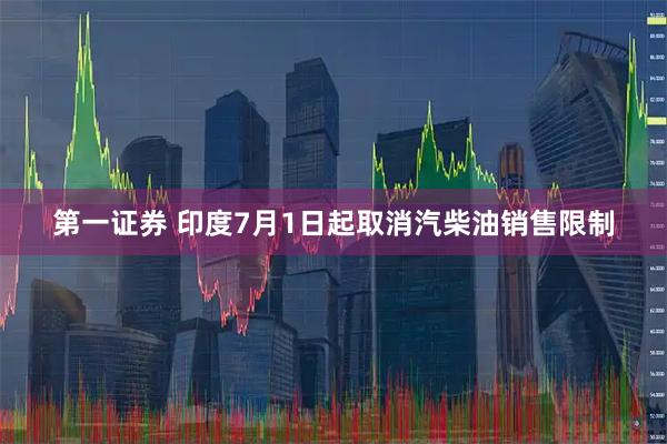 第一证券 印度7月1日起取消汽柴油销售限制