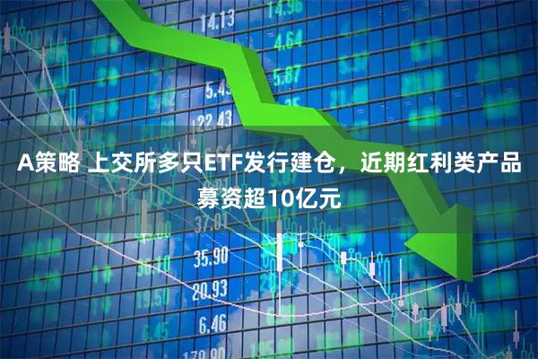 A策略 上交所多只ETF发行建仓，近期红利类产品募资超10亿元