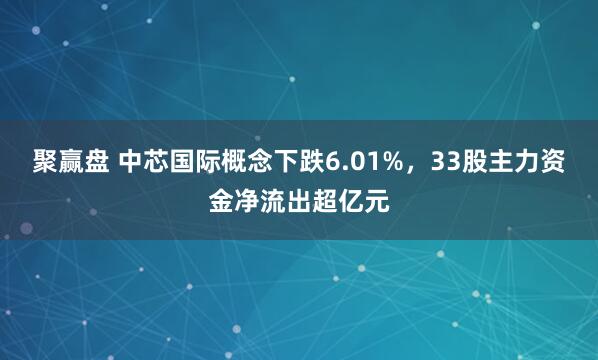 聚赢盘 中芯国际概念下跌6.01%，33股主力资金净流出超亿元