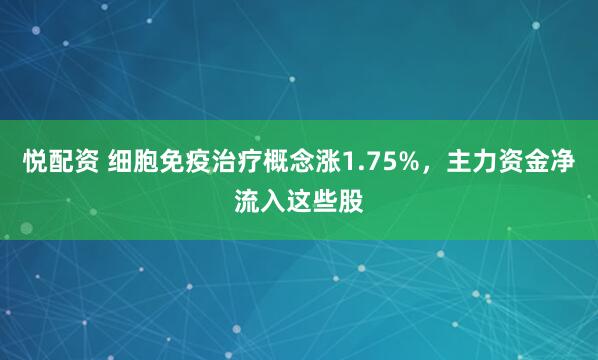 悦配资 细胞免疫治疗概念涨1.75%，主力资金净流入这些股