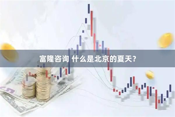 富隆咨询 什么是北京的夏天？