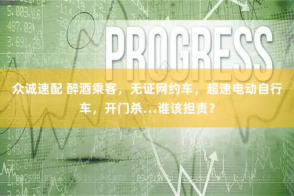 众诚速配 醉酒乘客，无证网约车，超速电动自行车，开门杀…谁该担责？