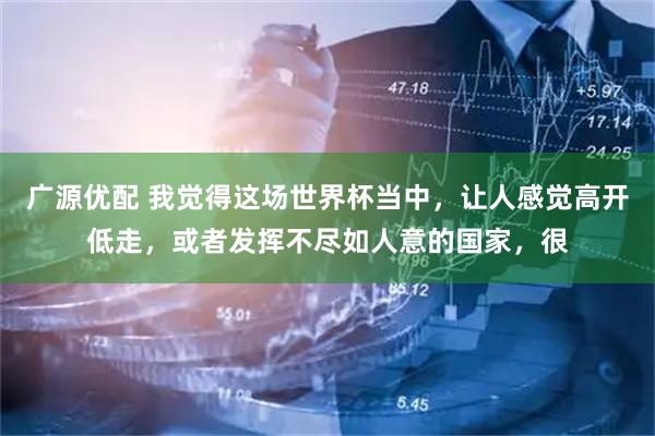 广源优配 我觉得这场世界杯当中，让人感觉高开低走，或者发挥不尽如人意的国家，很