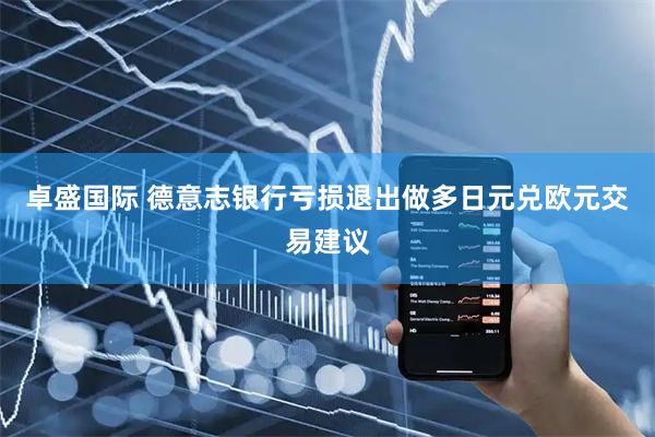 卓盛国际 德意志银行亏损退出做多日元兑欧元交易建议