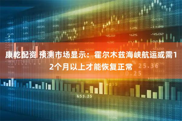 康乾配资 预测市场显示：霍尔木兹海峡航运或需12个月以上才能恢复正常