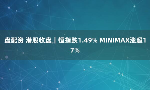 盘配资 港股收盘｜恒指跌1.49% MINIMAX涨超17%