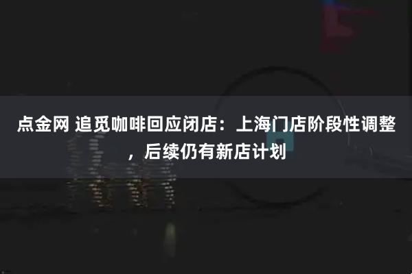 点金网 追觅咖啡回应闭店：上海门店阶段性调整，后续仍有新店计划