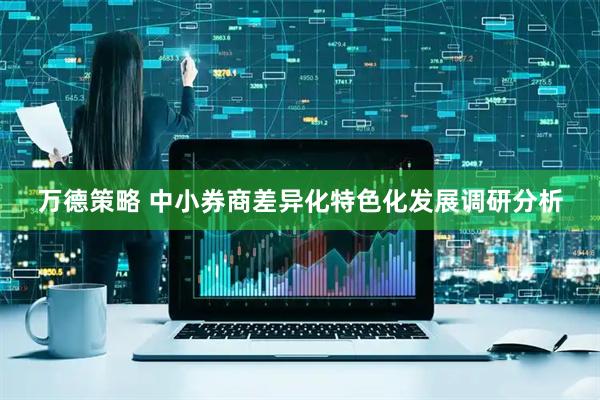 万德策略 中小券商差异化特色化发展调研分析